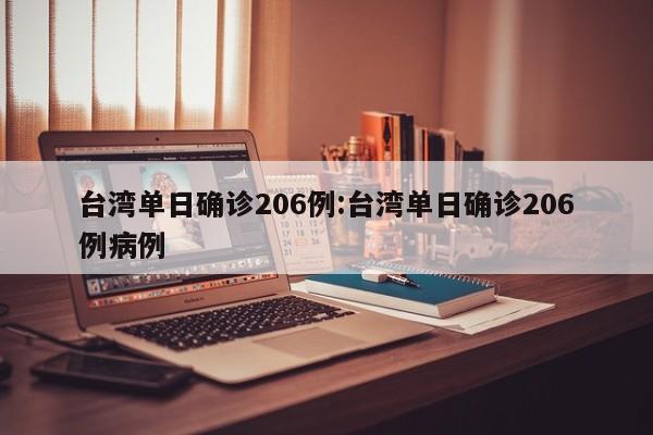台湾单日确诊206例:台湾单日确诊206例病例