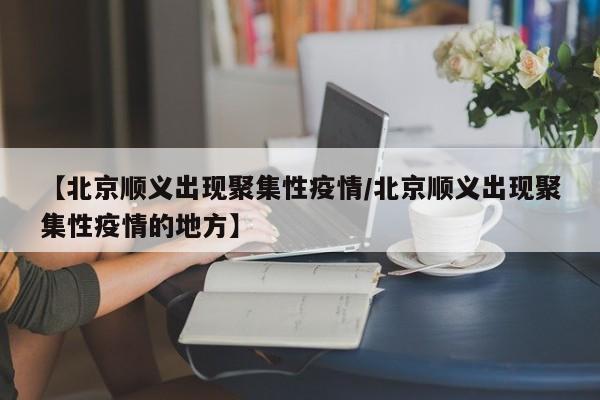 【北京顺义出现聚集性疫情/北京顺义出现聚集性疫情的地方】