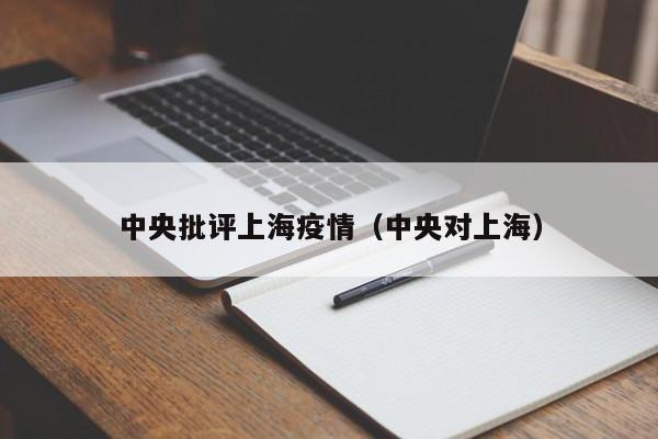 中央批评上海疫情(中央对上海)