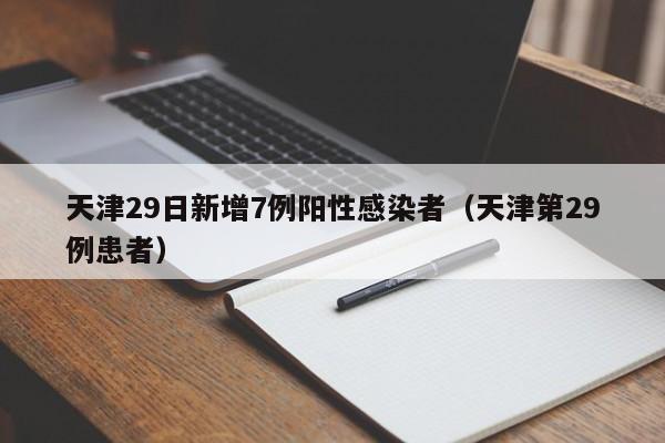 天津29日新增7例阳性感染者(天津第29例患者)