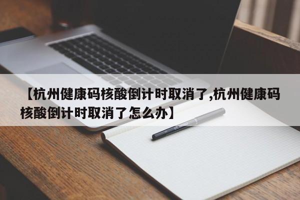 【杭州健康码核酸倒计时取消了,杭州健康码核酸倒计时取消了怎么办】