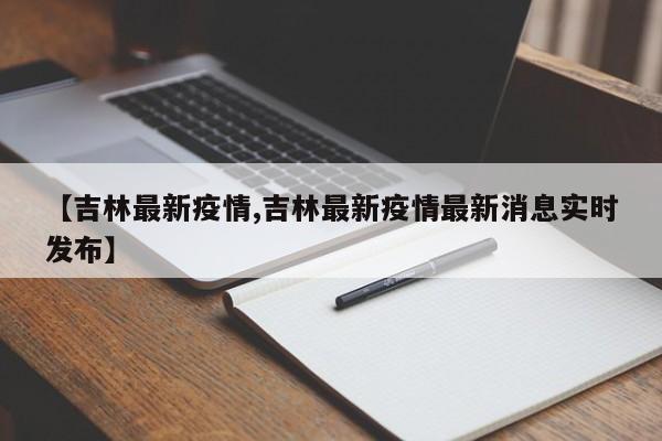 【吉林最新疫情,吉林最新疫情最新消息实时发布】