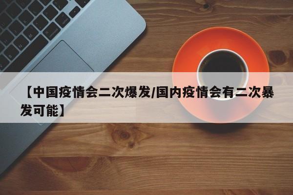 【中国疫情会二次爆发/国内疫情会有二次暴发可能】