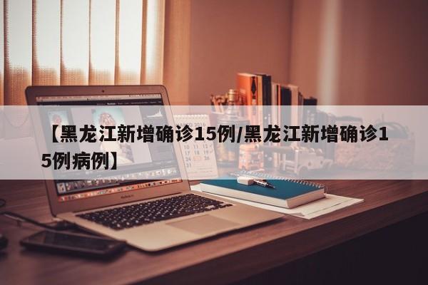 【黑龙江新增确诊15例/黑龙江新增确诊15例病例】