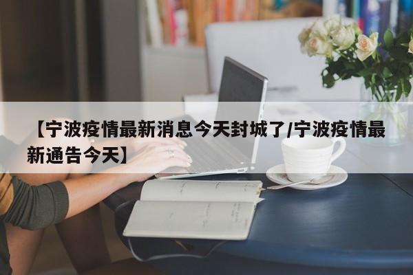 【宁波疫情最新消息今天封城了/宁波疫情最新通告今天】